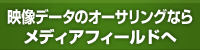 映像データのオーサリングならメディアフィールドへ